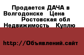 Продается ДАЧА в Волгодонске › Цена ­ 500 000 - Ростовская обл. Недвижимость » Куплю   
